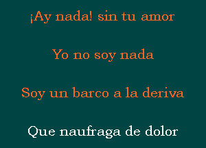 iAy nada! sin tu amor
Yo no soy nada

Soy un barco a la deriva

Que naufraga de dolor l