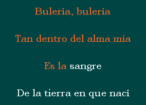 Buleria, buleria
Tan dentro del alma mia
Es 1a sangre

De la tierra en que naci