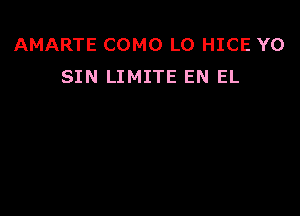 AMARTE COMO L0 HICE Y0
SIN LIMITE EN EL