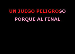 UN JUEGO PELIGROSO
PORQUE AL FINAL