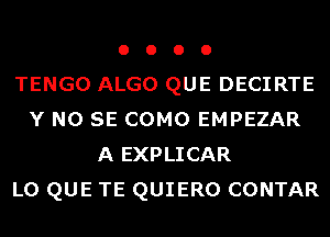 o o o o
TENGO ALGO QUE DECIRTE
Y NO SE COMO EMPEZAR
A EXPLICAR
L0 QUE TE QUIERO CONTAR