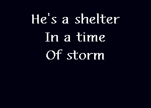 He's a shelter
In a time

Of storm