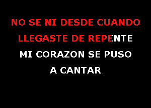 NO SE NI DESDE CUANDO
LLEGASTE DE REPENTE
MI CORAZON SE PUSO

A CANTAR