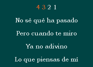 4 3 2 1
No 563 quti- ha pasado
Pero cuando te miro

Ya no adivino

Lo que piensas de mi l