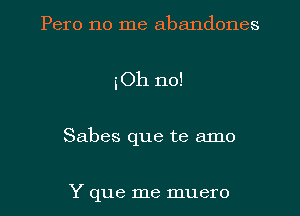 Pero no me abandones

iOh no!

Sabes que te amo

Y que me muero