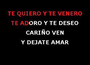 TE QUIERO Y TE VENERO
TE ADORO Y TE DESEO
CARINo VEN
Y DEJATE AMAR