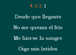 4 3 2 1
Desde que Hegaste
No me quema el frio

Me hierve la sangre

Oigo mis latidos l