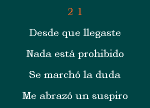 2 1
Desde que llegaste
Nada esta prohibido
Se marchf) la duda

Me abrazc'J un suspiro