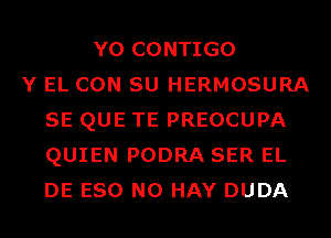 Y0 CONTIGO
Y EL CON SU HERMOSURA
SE QUE TE PREOCUPA
QUIEN PODRA SER EL
DE ESO N0 HAY DUDA