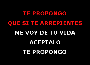 TE PROPONGO
QUE SI TE ARREPIENTES
ME VOY DE TU VIDA
ACEPTALO
TE PROPONGO