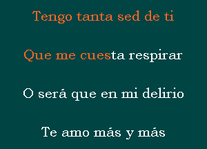 Tengo tanta sed de ti
Que me cuesta respirar
O sera que en mi delirio

Te amo mas y mas