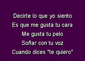 Decirte lo que yo siento
Es que me gusta tu cara
Me gusta tu pelo
Sohr con tu voz

Cuando dices te quiero