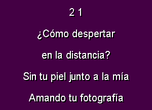 2 1
ngmo despertar
en la distancia?

Sin tu piel junto a la mia

Amando tu fotografia