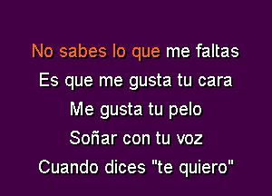 No sabes lo que me faltas
Es que me gusta tu cara
Me gusta tu pelo
Sofiar con tu voz

Cuando dices te quiero l