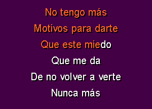 No tengo mas

Motivos para dane

Que este miedo
Que me da
De no volver a verte
Nunca mas