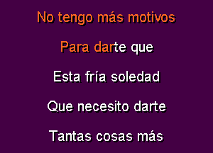 No tengo mas motivos

Para darte que

Esta fria soledad
Que necesito darte

Tantas cosas mas