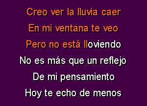 Creo ver Ia Iluvia caer

En mi ventana te veo

Pero no esta Iloviendo
No es mas que un reflejo

De mi pensamiento

Hoy te echo de menos l