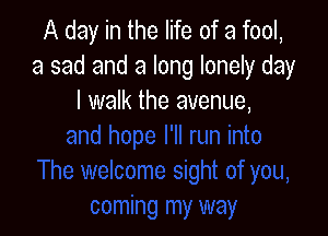 A day in the life of a fool,
a sad and a long lonely day
I walk the avenue,
