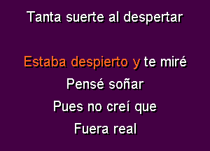 Tanta suerte al despertar

Estaba despierto y te mim
PenscS. soriar

Pues no crei que

Fuera real