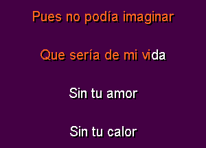 Pues no podia imaginar

Que seria de mi Vida

Sin tu amor

Sin tu calor