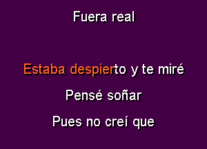 Fuera real

Estaba despierto y te mim

Pensc'e sor'iar

Pues no crei que