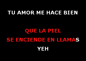 TU AMOR ME HACE BIEN

QUE LA PIEL
SE ENCIENDE EN LLAMAS
YEH