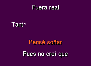 Fuera real

Pense'z soriar

Pues no crei que