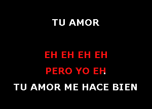 TU AMOR

EH EH EH EH
PERO Y0 EH
TU AMOR ME HACE BIEN