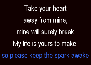 Take your heart
away from mine,
mine will surely break

My life is yours to make,