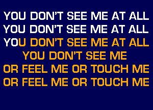 YOU DON'T SEE ME AT ALL

YOU DON'T SEE ME AT ALL

YOU DON'T SEE ME AT ALL
YOU DON'T SEE ME

OR FEEL ME OR TOUCH ME

OR FEEL ME OR TOUCH ME