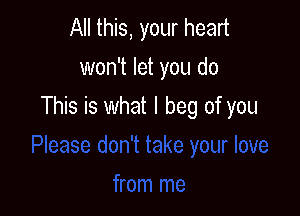 All this, your heart
won't let you do

This is what I beg of you