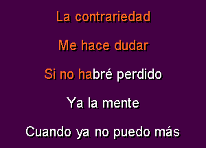 La contrariedad
Me hace dudar
Si no habre' perdido

Ya la mente

Cuando ya no puedo mas