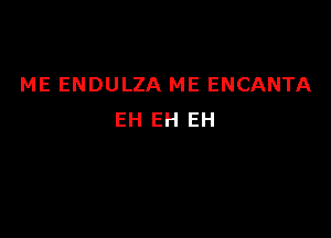 ME ENDULZA ME ENCANTA

EH EH EH