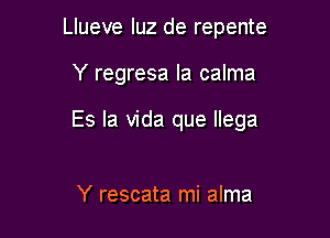 Llueve luz de repente

Y regresa la calma

Es la Vida que llega

Y rescata mi alma