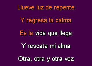 Llueve luz de repente

Y regresa la calma

Es la Vida que llega

Y rescata mi alma

Otra, otra y otra vez