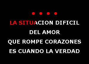 o o o 0
LA SITUACION DIFICIL
DEL AMOR
QUE ROMPE CORAZONES
ES CUAN D0 LA VERDAD