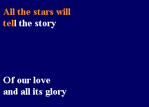 All the stars will
tell the story

Of our love
and all its glory