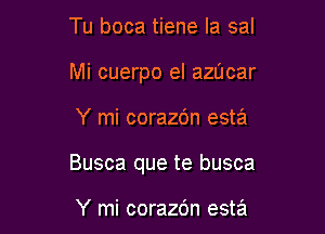 Tu boca tiene la sal
Mi cuerpo el azucar

Y mi corazc'm esta

Busca que te busca

Y mi corazdn esta