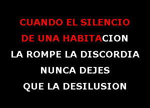 CUANDO EL SILENCIO
DE UNA HABITACION
LA ROMPE LA DISCORDIA
NUNCA DEJES
QUE LA DESILUSION