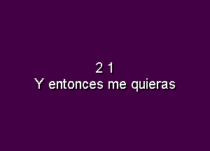 21

Y entonces me quieras