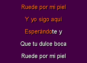 Ruede por mi piel
Y yo sigo aqui
Esperandote y

Que tu dulce boca

Ruede por mi piel