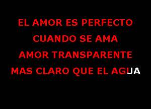 EL AMOR ES PERFECTO
CUANDO SE AMA
AMOR TRANSPARENTE
MAS CLARO QUE EL AGUA