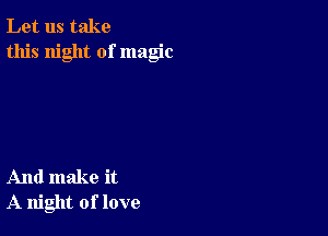 Let us take
this night of magic

And make it
A night of love