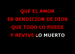 QUE EL AMOR
ES BENDICION DE DIOS
QUE TODO L0 PUEDE
Y REVIVE L0 MUERTO