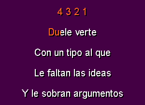 4 3 2 1
Duele verte
Con un tipo al que

Le faltan Ias ideas

Y le sobran argumentos