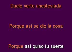 Duele verte anestesiada

Porque asi se dio la cosa

Porque asi quiso tu suerte