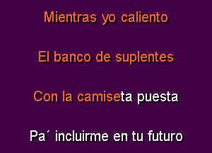 Mientras yo caliento

El banco de suplentes

Con la camiseta puesta

Pa' incluirme en tu futuro