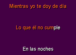 Mientras yo te doy de dia

Lo que (el no cumple

En las noches