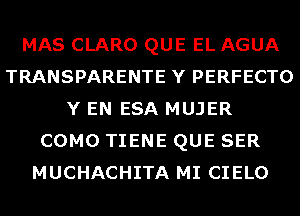 MAS CLARO QUE EL AGUA
TRANSPARENTE Y PERFECTO
Y EN ESA MUJER
COMO TIENE QUE SER
MUCHACHITA MI CIELO