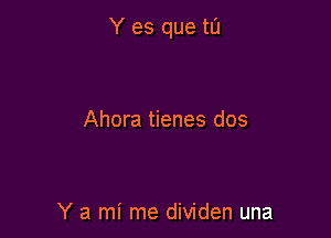 Y es que tI'J

Ahora tienes dos

Y a mi me dividen una